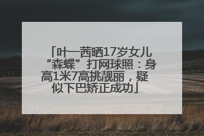 叶一茜晒17岁女儿“森蝶”打网球照：身高1米7高挑靓丽，疑似下巴矫正成功