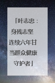 叶志忠：身残志坚 连续六年甘当群众健康守护者