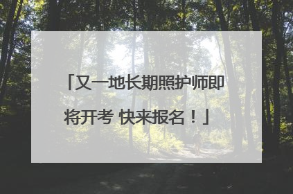 又一地长期照护师即将开考 快来报名！