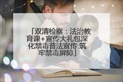 双清检察：法治教育课+宣传大礼包深化禁毒普法宣传 筑牢禁毒屏障