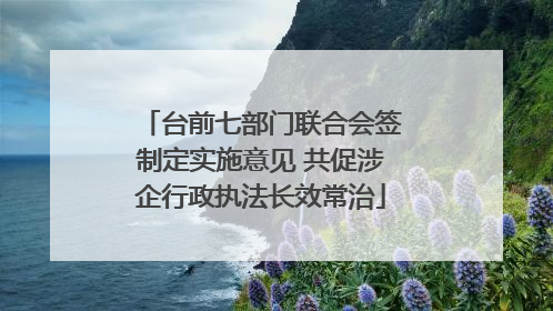 台前七部门联合会签制定实施意见 共促涉企行政执法长效常治