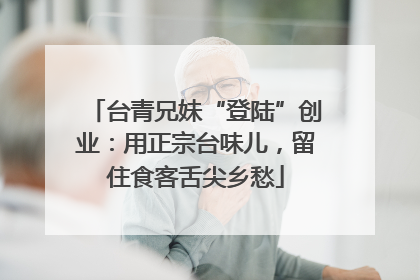台青兄妹“登陆”创业：用正宗台味儿，留住食客舌尖乡愁