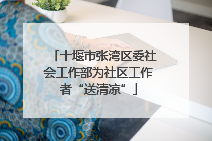十堰市张湾区委社会工作部为社区工作者“送清凉”