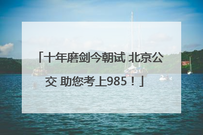 十年磨剑今朝试 北京公交 助您考上985！