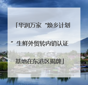 华润万家“焕乡计划”生鲜外贸转内销认证基地在东港区揭牌
