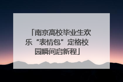 南京高校毕业生欢乐“表情包”定格校园瞬间启新程