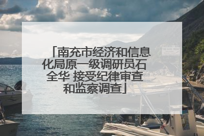 南充市经济和信息化局原一级调研员石全华 接受纪律审查和监察调查