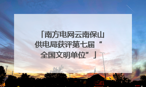 南方电网云南保山供电局获评第七届“全国文明单位”