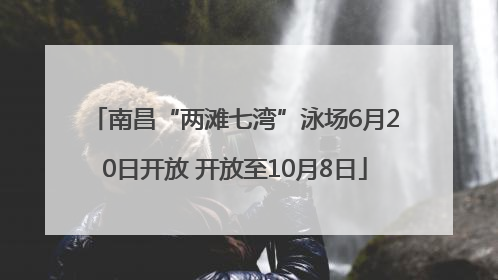 南昌“两滩七湾”泳场6月20日开放 开放至10月8日