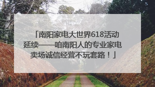 南阳家电大世界618活动延续——咱南阳人的专业家电卖场诚信经营不玩套路！
