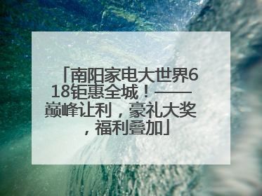南阳家电大世界618钜惠全城！——巅峰让利，豪礼大奖，福利叠加