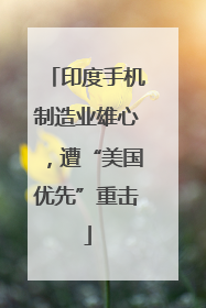 印度手机制造业雄心，遭“美国优先”重击