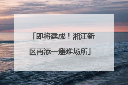 即将建成！湘江新区再添一避难场所