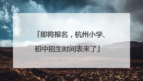即将报名，杭州小学、初中招生时间表来了