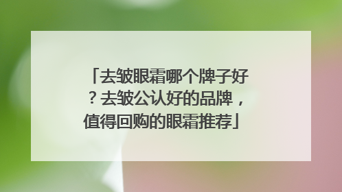 去皱眼霜哪个牌子好？去皱公认好的品牌，值得回购的眼霜推荐