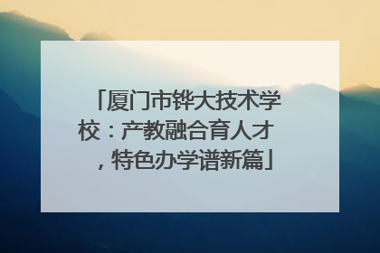 厦门市铧大技术学校：产教融合育人才，特色办学谱新篇