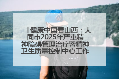 健康中国看山西：大同市2025年严重精神障碍管理治疗暨精神卫生质量控制中心工作培训班开班
