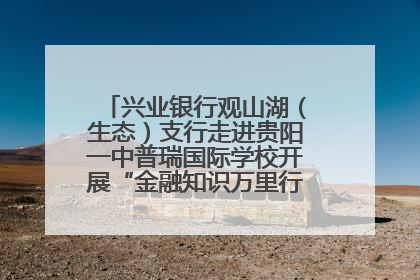兴业银行观山湖（生态）支行走进贵阳一中普瑞国际学校开展“金融知识万里行”宣传活动