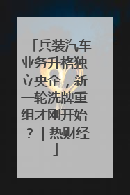 兵装汽车业务升格独立央企，新一轮洗牌重组才刚开始？｜热财经