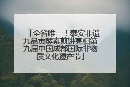全省唯一！泰安非遗九品贡酵素煎饼亮相第九届中国成都国际非物质文化遗产节