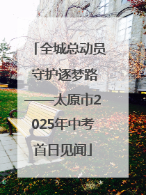 全城总动员 守护逐梦路——太原市2025年中考首日见闻
