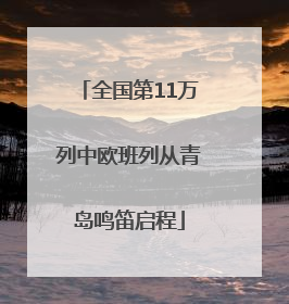 全国第11万列中欧班列从青岛鸣笛启程
