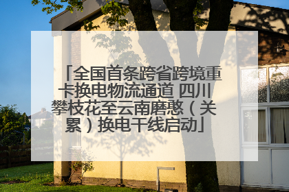 全国首条跨省跨境重卡换电物流通道 四川攀枝花至云南磨憨（关累）换电干线启动