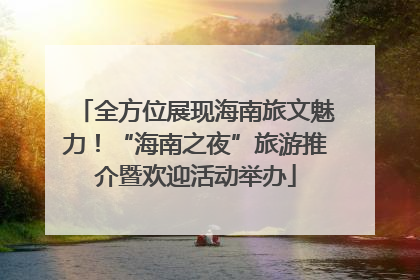 全方位展现海南旅文魅力！“海南之夜”旅游推介暨欢迎活动举办