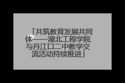 共筑教育发展共同体——湖北工程学院与丹江口二中教学交流活动持续推进