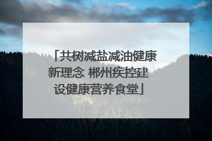 共树减盐减油健康新理念 郴州疾控建设健康营养食堂