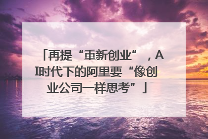 再提“重新创业”，AI时代下的阿里要“像创业公司一样思考”