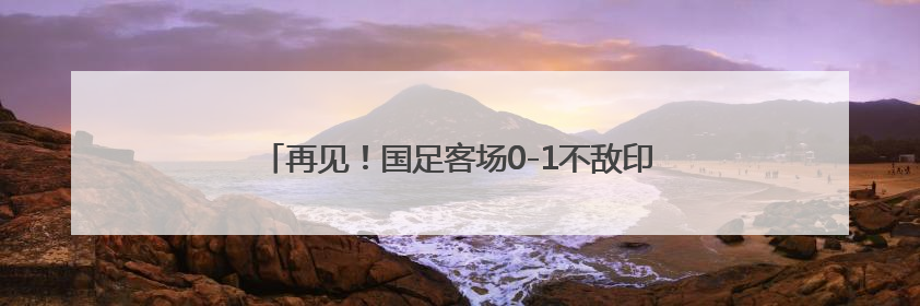 再见！国足客场0-1不敌印尼 连续六次无缘晋级世界杯