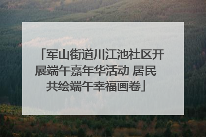 军山街道川江池社区开展端午嘉年华活动 居民共绘端午幸福画卷