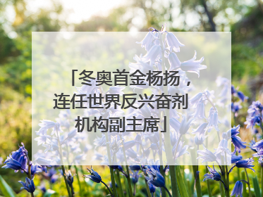 冬奥首金杨扬，连任世界反兴奋剂机构副主席