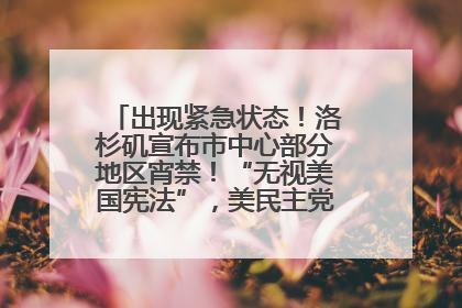 出现紧急状态！洛杉矶宣布市中心部分地区宵禁！“无视美国宪法”，美民主党议员批评特朗普