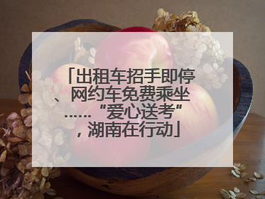 出租车招手即停、网约车免费乘坐……“爱心送考”，湖南在行动