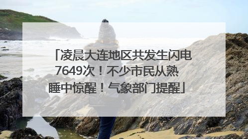 凌晨大连地区共发生闪电7649次！不少市民从熟睡中惊醒！气象部门提醒
