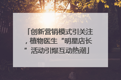 创新营销模式引关注，植物医生“明星店长”活动引爆互动热潮