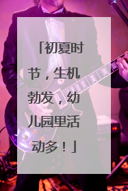初夏时节，生机勃发，幼儿园里活动多！