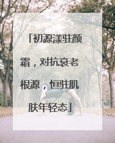 初源漾驻颜霜，对抗衰老根源，恒驻肌肤年轻态