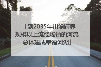 到2035年川渝跨界规模以上流经场镇的河流总体建成幸福河湖