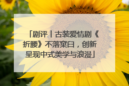 剧评丨古装爱情剧《折腰》不落窠臼，创新呈现中式美学与浪漫