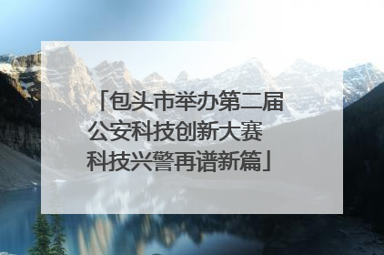 包头市举办第二届公安科技创新大赛 科技兴警再谱新篇