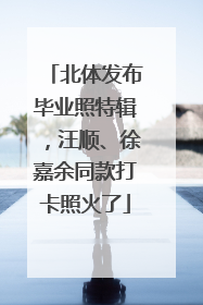 北体发布毕业照特辑，汪顺、徐嘉余同款打卡照火了