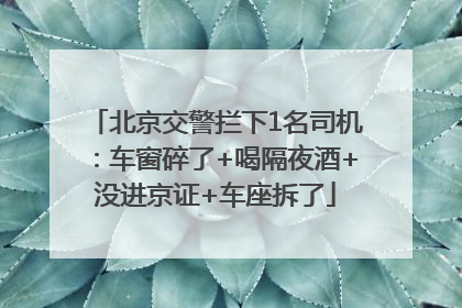 北京交警拦下1名司机：车窗碎了+喝隔夜酒+没进京证+车座拆了