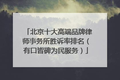 北京十大高端品牌律师事务所胜诉率排名（有口皆碑为民服务）
