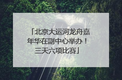北京大运河龙舟嘉年华在副中心举办！三天六项比赛
