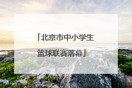 北京市中小学生篮球联赛落幕