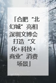 合肥“北幻城”亮相深圳文博会 打造“文化+科技+商业”消费场景