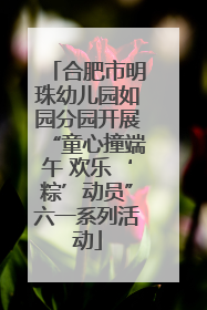 合肥市明珠幼儿园如园分园开展“童心撞端午 欢乐‘粽’动员”六一系列活动